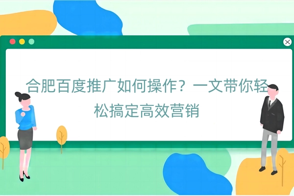 合肥百度推广如何操作？一文带你轻松搞定高效营销