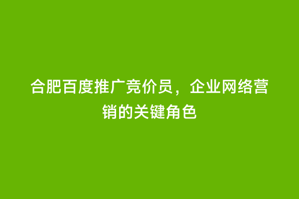 合肥百度推广竞价员，企业网络营销的关键角色