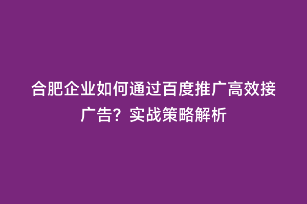 合肥企业如何通过百度推广高效接广告？实战策略解析
