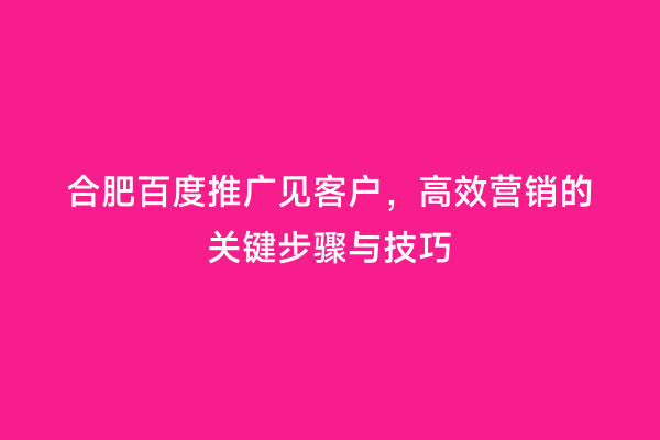 合肥百度推广见客户，高效营销的关键步骤与技巧